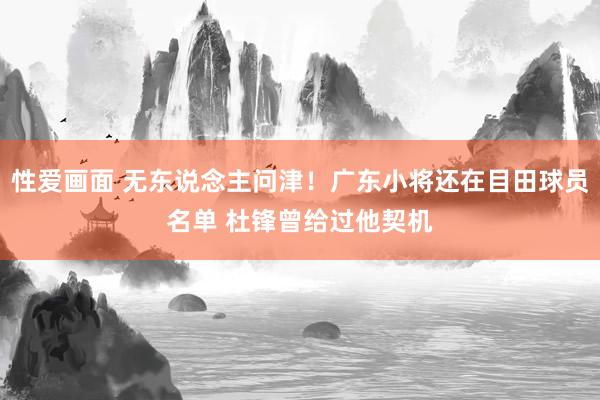 性爱画面 无东说念主问津！广东小将还在目田球员名单 杜锋曾给