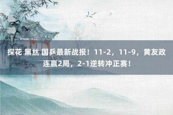 探花 黑丝 国乒最新战报！11-2，11-9，黄友政连赢2局