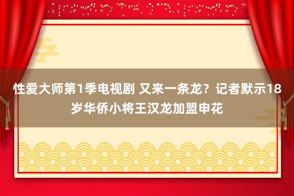 性爱大师第1季电视剧 又来一条龙？记者默示18岁华侨小将王汉