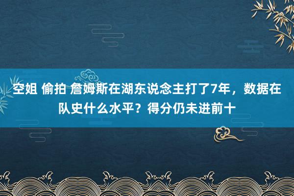 空姐 偷拍 詹姆斯在湖东说念主打了7年，数据在队史什么水平？