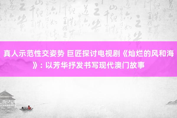 真人示范性交姿势 巨匠探讨电视剧《灿烂的风和海》: 以芳华抒