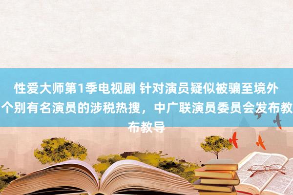 性爱大师第1季电视剧 针对演员疑似被骗至境外、个别有名演员的