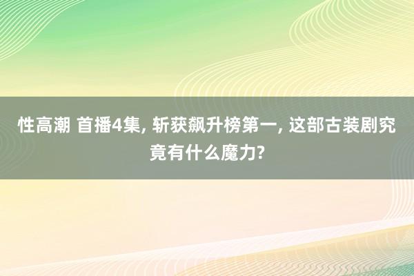 性高潮 首播4集, 斩获飙升榜第一, 这部古装剧究竟有什么魔