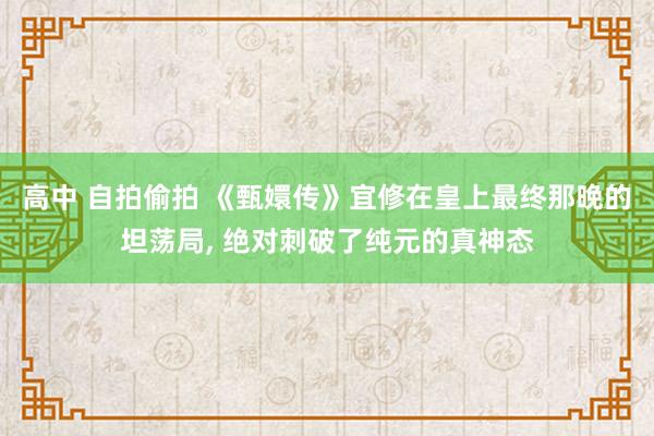 高中 自拍偷拍 《甄嬛传》宜修在皇上最终那晚的坦荡局, 绝对