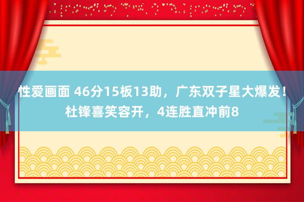 性爱画面 46分15板13助，广东双子星大爆发！杜锋喜笑容开