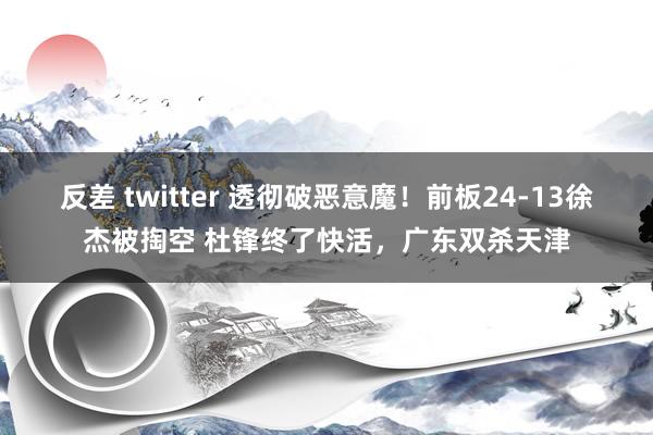 反差 twitter 透彻破恶意魔！前板24-13徐杰被掏空