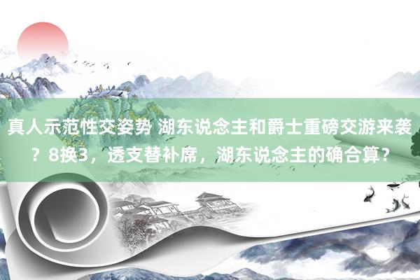 真人示范性交姿势 湖东说念主和爵士重磅交游来袭？8换3，透支