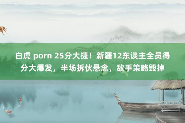 白虎 porn 25分大捷！新疆12东谈主全员得分大爆发，半