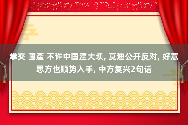 拳交 國產 不许中国建大坝, 莫迪公开反对, 好意思方也顺势