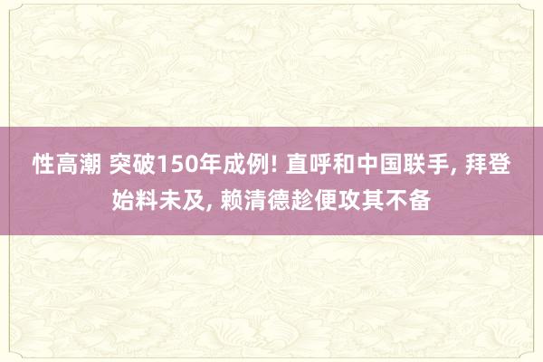 性高潮 突破150年成例! 直呼和中国联手, 拜登始料未及,