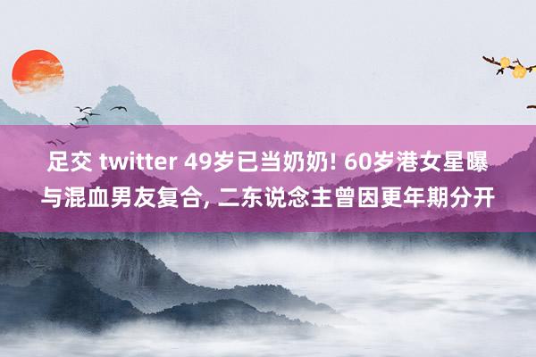 足交 twitter 49岁已当奶奶! 60岁港女星曝与混血