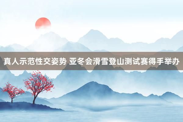 真人示范性交姿势 亚冬会滑雪登山测试赛得手举办