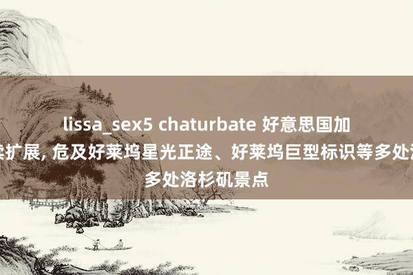 lissa_sex5 chaturbate 好意思国加州山火握续扩展， 危及好莱坞星光正途、好莱坞巨型标识等多处洛杉矶景点