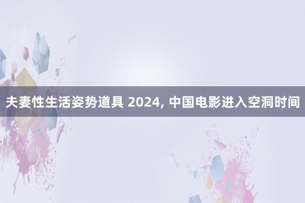 夫妻性生活姿势道具 2024, 中国电影进入空洞时间