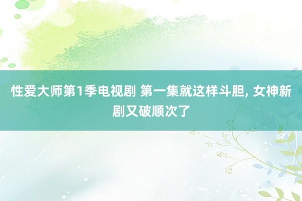 性爱大师第1季电视剧 第一集就这样斗胆， 女神新剧又破顺次了