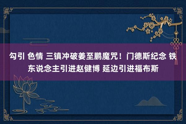 勾引 色情 三镇冲破姜至鹏魔咒！门德斯纪念 铁东说念主引进赵健博 延边引进福布斯