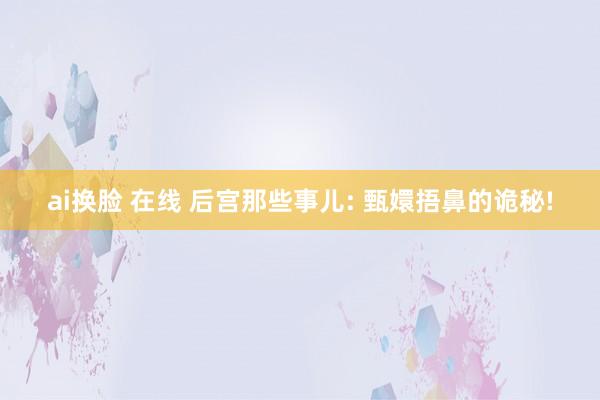 ai换脸 在线 后宫那些事儿: 甄嬛捂鼻的诡秘!