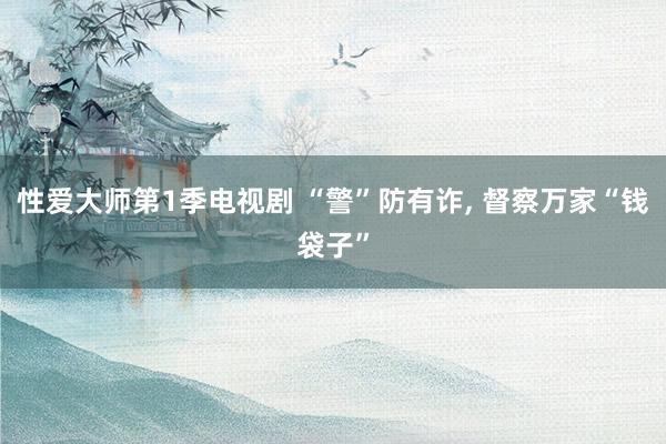 性爱大师第1季电视剧 “警”防有诈， 督察万家“钱袋子”