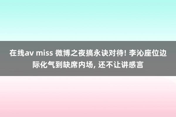 在线av miss 微博之夜搞永诀对待! 李沁座位边际化气到缺席内场， 还不让讲感言