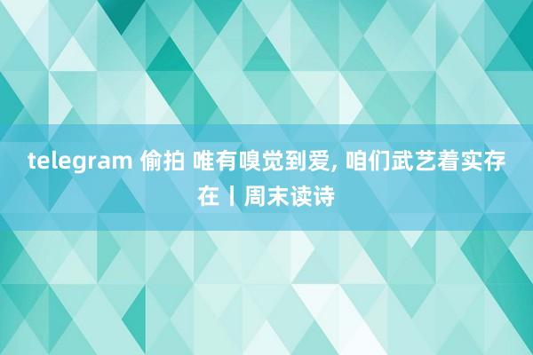 telegram 偷拍 唯有嗅觉到爱， 咱们武艺着实存在丨周末读诗