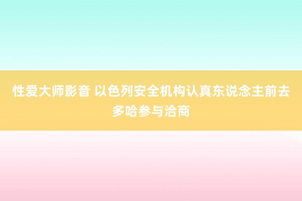 性爱大师影音 以色列安全机构认真东说念主前去多哈参与洽商