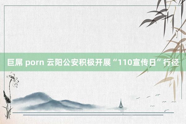 巨屌 porn 云阳公安积极开展“110宣传日”行径