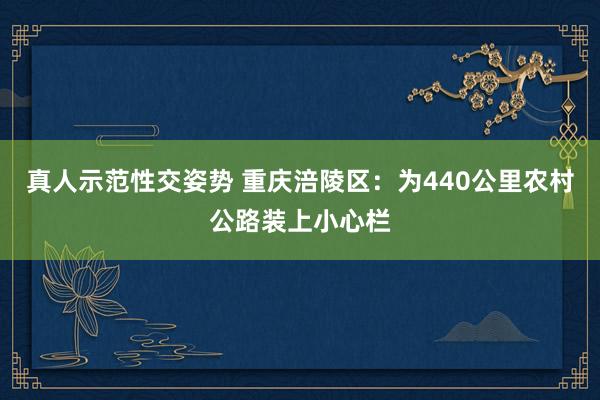 真人示范性交姿势 重庆涪陵区：为440公里农村公路装上小心栏