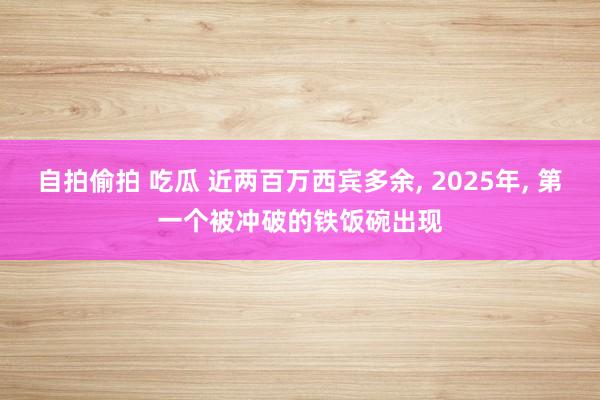 自拍偷拍 吃瓜 近两百万西宾多余， 2025年， 第一个被冲破的铁饭碗出现