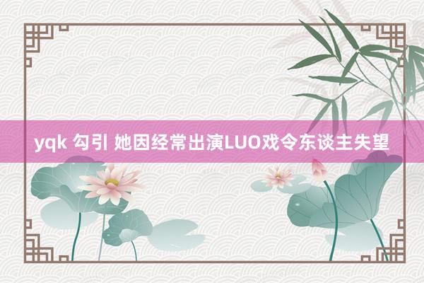 yqk 勾引 她因经常出演LUO戏令东谈主失望