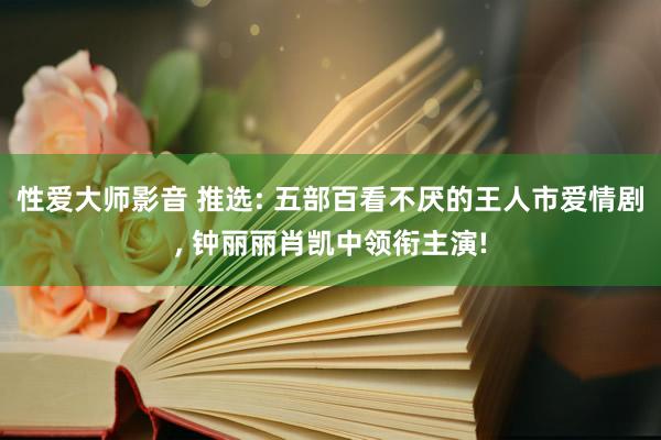 性爱大师影音 推选: 五部百看不厌的王人市爱情剧, 钟丽丽肖