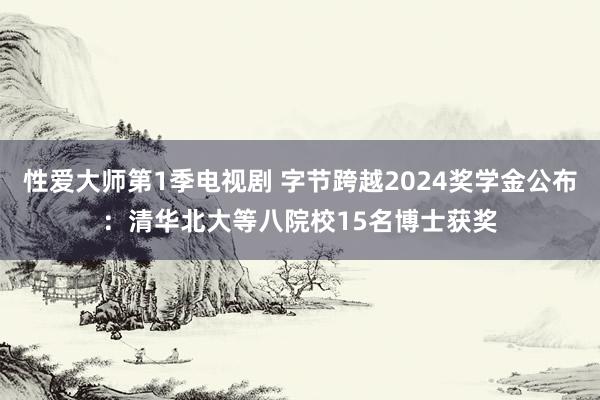 性爱大师第1季电视剧 字节跨越2024奖学金公布：清华北大等八院校15名博士获奖