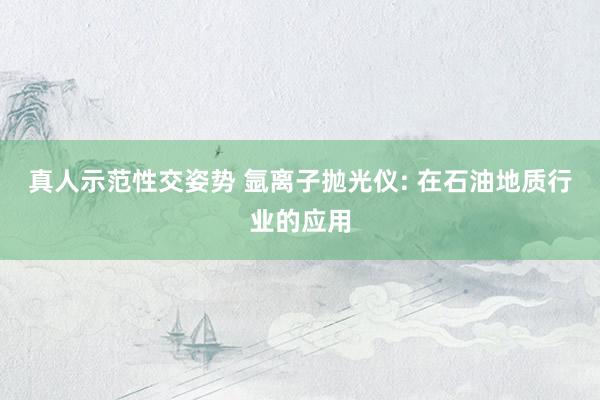 真人示范性交姿势 氩离子抛光仪: 在石油地质行业的应用