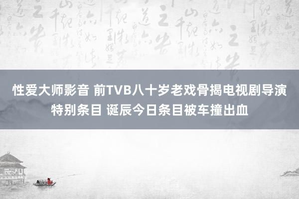 性爱大师影音 前TVB八十岁老戏骨揭电视剧导演特别条目 诞辰今日条目被车撞出血