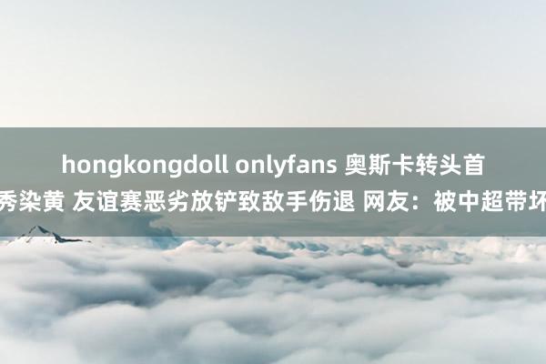 hongkongdoll onlyfans 奥斯卡转头首秀染