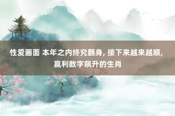 性爱画面 本年之内终究翻身, 接下来越来越顺, 赢利数字飙升