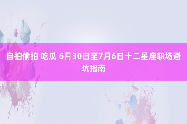 自拍偷拍 吃瓜 6月30日至7月6日十二星座职场避坑指南